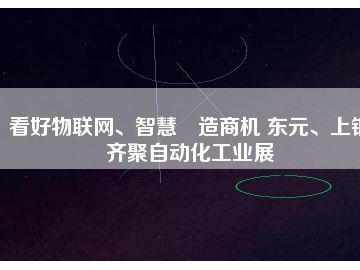 看好物聯(lián)網(wǎng)、智慧制造商機(jī) 東元、上銀齊聚自動(dòng)化工業(yè)展