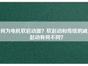 何為電機軟啟動器？軟起動和傳統(tǒng)的減壓起動有何不同？