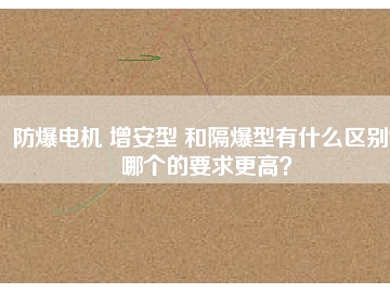 防爆電機 增安型 和隔爆型有什么區(qū)別？哪個的要求更高？