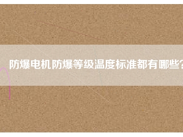 防爆電機防爆等級溫度標準都有哪些？