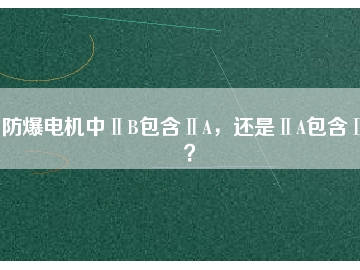 防爆電機中ⅡB包含ⅡA，還是ⅡA包含ⅡB？