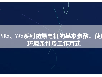 YB2、YA2系列防爆電機(jī)的基本參數(shù)、使用環(huán)境條件及工作方式