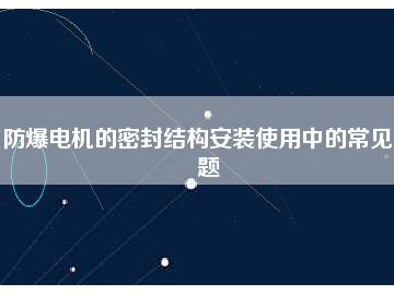 防爆電機的密封結構安裝使用中的常見問題