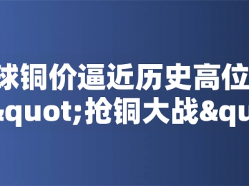 ?全球銅價逼近歷史高位！美國搶銅大戰(zhàn)或引發(fā)庫存失衡危機