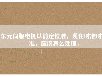東元伺服電機以前定位準，現在時準時不準，應該怎么處理，