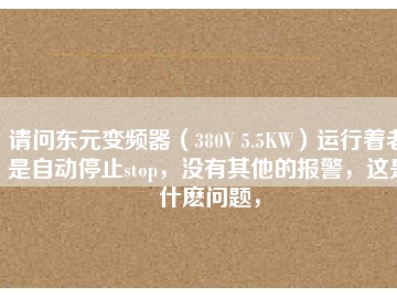 請(qǐng)問(wèn)東元變頻器（380V 5.5KW）運(yùn)行著老是自動(dòng)停止stop，沒(méi)有其他的報(bào)警，這是什么問(wèn)題，