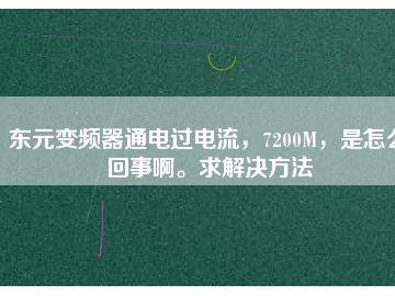 東元變頻器通電過電流，7200M，是怎么回事啊。求解決方法