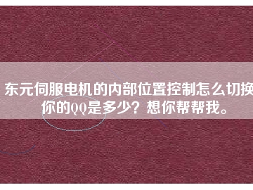 東元伺服電機(jī)的內(nèi)部位置控制怎么切換？你的QQ是多少？想你幫幫我。