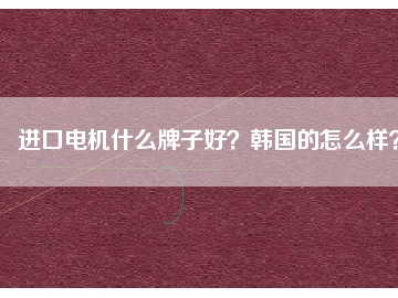 進(jìn)口電機(jī)什么牌子好？韓國的怎么樣？