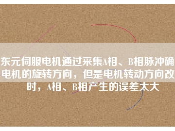 東元伺服電機(jī)通過采集A相、B相脈沖確定電機(jī)的旋轉(zhuǎn)方向，但是電機(jī)轉(zhuǎn)動方向改變時，A相、B相產(chǎn)生的誤差太大