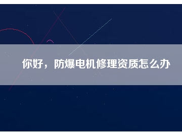 你好，防爆電機(jī)修理資質(zhì)怎么辦