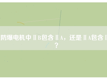 防爆電機(jī)中ⅡB包含ⅡA，還是ⅡA包含ⅡB？