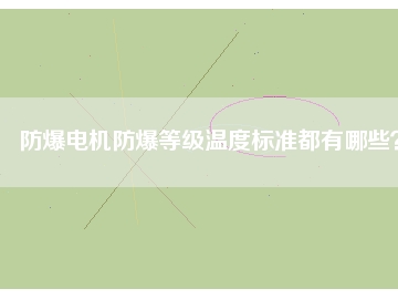 防爆電機防爆等級溫度標準都有哪些？
