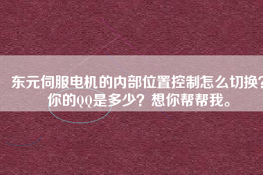 東元伺服電機(jī)的內(nèi)部位置控制怎么切換？你的QQ是多少？想你幫幫我。