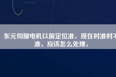 東元伺服電機以前定位準，現(xiàn)在時準時不準，應該怎么處理，