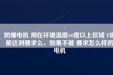 防爆電機(jī) 用在環(huán)境溫度60度以上區(qū)域 F級(jí)能達(dá)到要求么，如果不能 要求怎么樣的電機(jī)