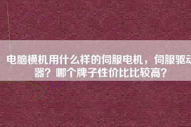 電腦橫機(jī)用什么樣的伺服電機(jī)，伺服驅(qū)動(dòng)器？哪個(gè)牌子性價(jià)比比較高？