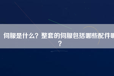 伺服是什么？整套的伺服包括哪些配件呢？