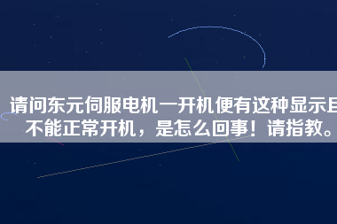 請問東元伺服電機一開機便有這種顯示且不能正常開機，是怎么回事！請指教。