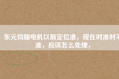 東元伺服電機以前定位準(zhǔn)，現(xiàn)在時準(zhǔn)時不準(zhǔn)，應(yīng)該怎么處理，