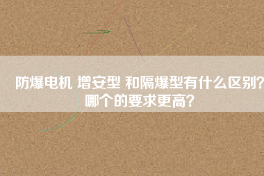 防爆電機(jī) 增安型 和隔爆型有什么區(qū)別？哪個(gè)的要求更高？