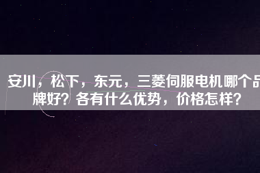 安川，松下，東元，三菱伺服電機哪個品牌好？各有什么優(yōu)勢，價格怎樣？