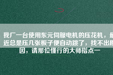 我廠一臺(tái)使用東元伺服電機(jī)的壓花機(jī)，最近總是壓幾張板子便自動(dòng)跳了，找不出原因，請(qǐng)那位懂行的大師指點(diǎn)一