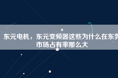 東元電機，東元變頻器這些為什么在東莞市場占有率那么大
