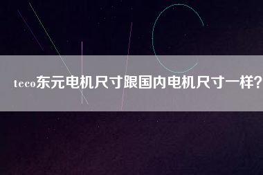 teco東元電機(jī)尺寸跟國(guó)內(nèi)電機(jī)尺寸一樣？