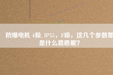 防爆電機(jī) 4極, IP55，F(xiàn)級(jí)，這幾個(gè)參數(shù)都是什么意思呢？