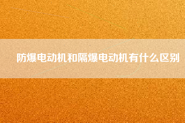 防爆電動(dòng)機(jī)和隔爆電動(dòng)機(jī)有什么區(qū)別
