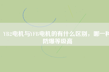 YB2電機(jī)與YFB電機(jī)的有什么區(qū)別，哪一種防爆等級(jí)高