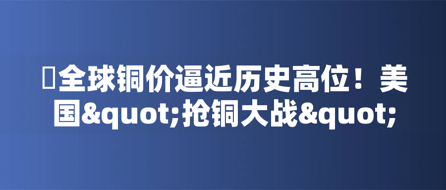 全球銅價(jià)逼近歷史高位！美國(guó)"搶銅大戰(zhàn)"或引發(fā)庫(kù)存失衡危機(jī)全球銅價(jià)逼近歷史高位！美國(guó)"搶銅大戰(zhàn)"或引發(fā)庫(kù)存失衡危機(jī)